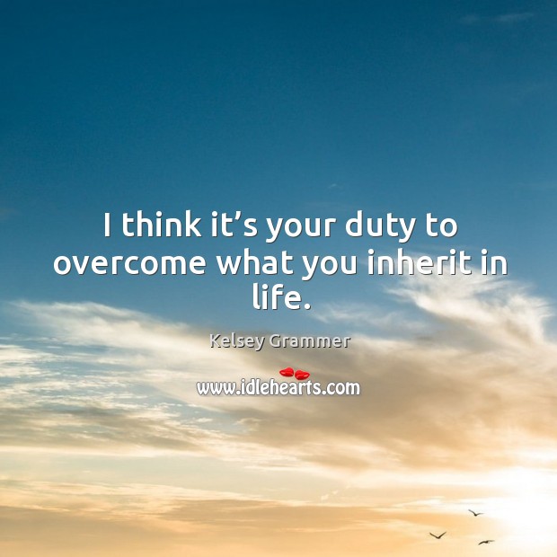 I think it’s your duty to overcome what you inherit in life. Kelsey Grammer Picture Quote
