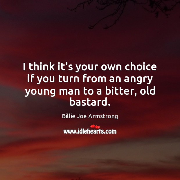 I think it’s your own choice if you turn from an angry young man to a bitter, old bastard. Image