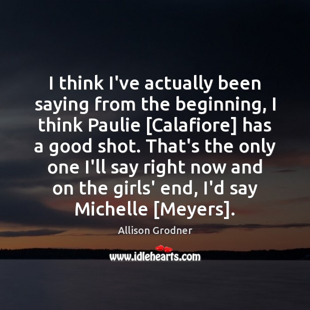 I think I’ve actually been saying from the beginning, I think Paulie [ Allison Grodner Picture Quote