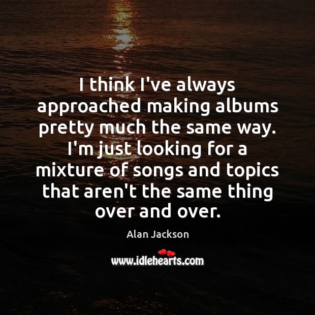I think I’ve always approached making albums pretty much the same way. Image