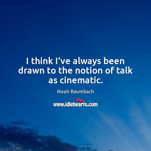 I think I’ve always been drawn to the notion of talk as cinematic. Noah Baumbach Picture Quote