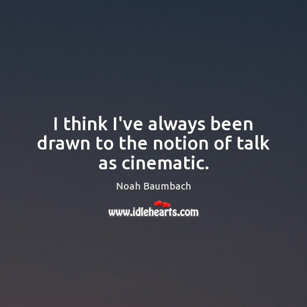 I think I’ve always been drawn to the notion of talk as cinematic. Noah Baumbach Picture Quote