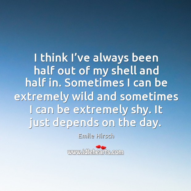 I think I’ve always been half out of my shell and half in. Sometimes I can be extremely wild and sometimes Image