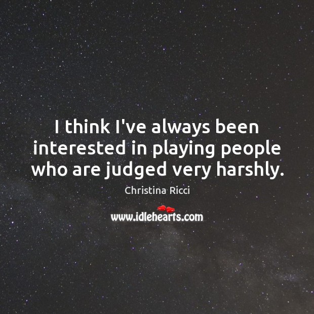 I think I’ve always been interested in playing people who are judged very harshly. Christina Ricci Picture Quote