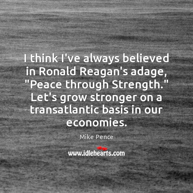 I think I’ve always believed in Ronald Reagan’s adage, “Peace through Strength.” Mike Pence Picture Quote