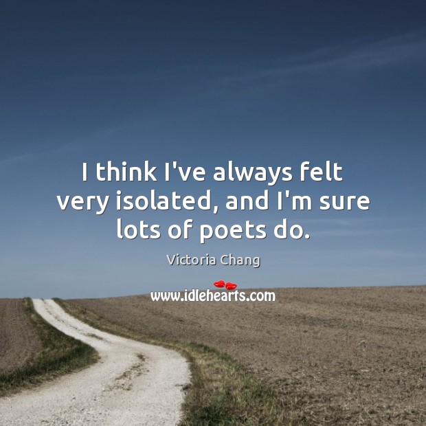 I think I’ve always felt very isolated, and I’m sure lots of poets do. Victoria Chang Picture Quote