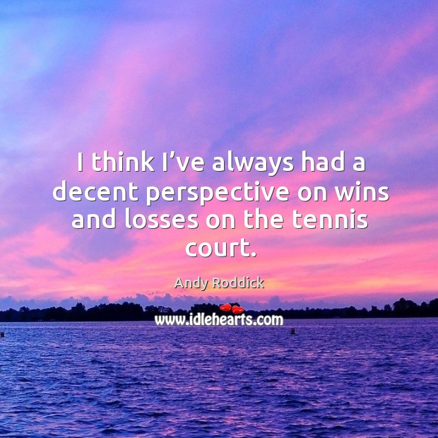 I think I’ve always had a decent perspective on wins and losses on the tennis court. Andy Roddick Picture Quote
