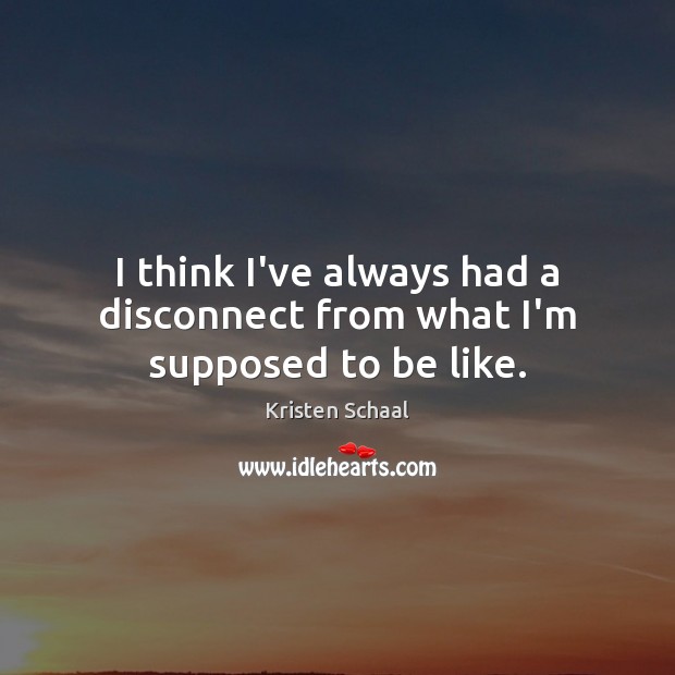 I think I’ve always had a disconnect from what I’m supposed to be like. Kristen Schaal Picture Quote
