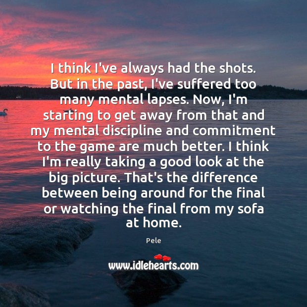 I think I’ve always had the shots. But in the past, I’ve Pele Picture Quote