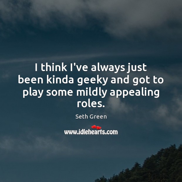 I think I’ve always just been kinda geeky and got to play some mildly appealing roles. Seth Green Picture Quote