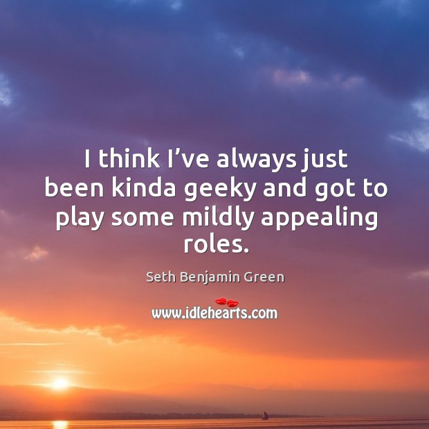 I think I’ve always just been kinda geeky and got to play some mildly appealing roles. Seth Benjamin Green Picture Quote