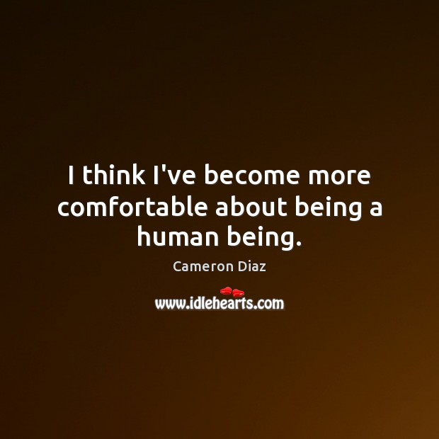 I think I’ve become more comfortable about being a human being. Cameron Diaz Picture Quote