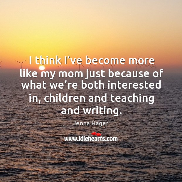 I think I’ve become more like my mom just because of what we’re both interested in, children and teaching and writing. Jenna Hager Picture Quote