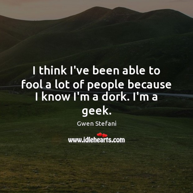 I think I’ve been able to fool a lot of people because I know I’m a dork. I’m a geek. Image