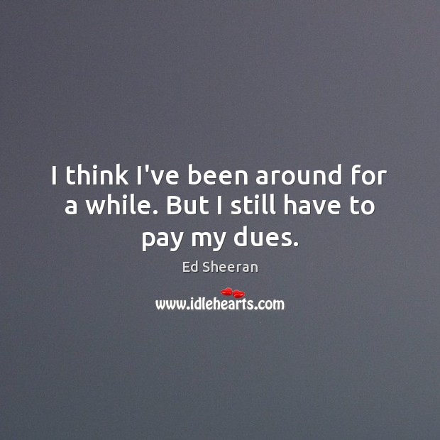 I think I’ve been around for a while. But I still have to pay my dues. Ed Sheeran Picture Quote