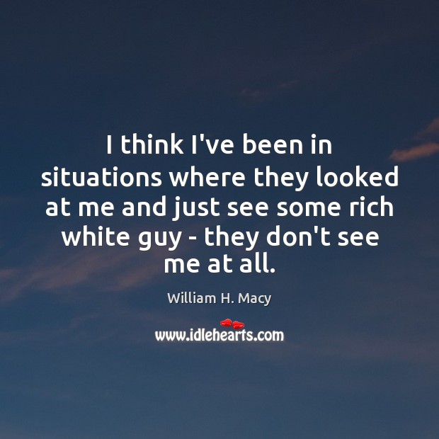 I think I’ve been in situations where they looked at me and William H. Macy Picture Quote