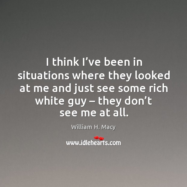 I think I’ve been in situations where they looked at me and just see some rich white guy – they don’t see me at all. William H. Macy Picture Quote