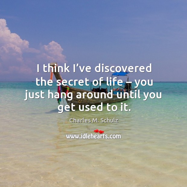 I think I’ve discovered the secret of life – you just hang around until you get used to it. Charles M. Schulz Picture Quote