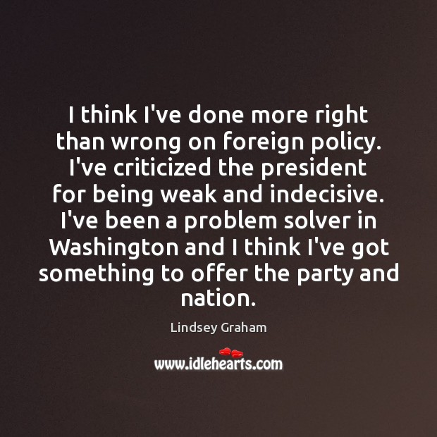 I think I’ve done more right than wrong on foreign policy. I’ve Lindsey Graham Picture Quote