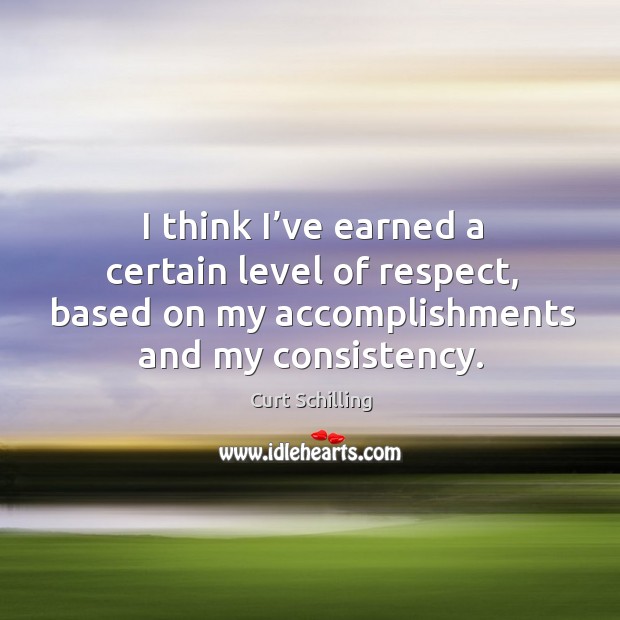 I think I’ve earned a certain level of respect, based on my accomplishments and my consistency. Curt Schilling Picture Quote