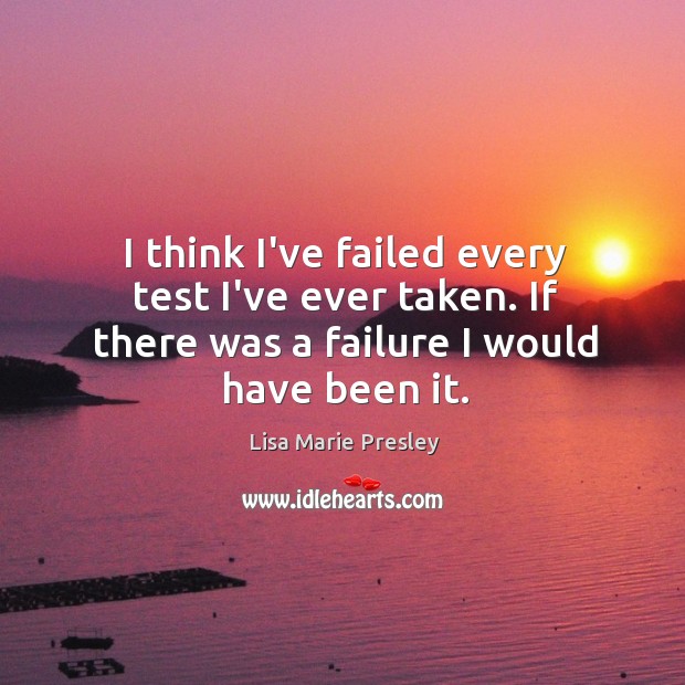 I think I’ve failed every test I’ve ever taken. If there was Lisa Marie Presley Picture Quote
