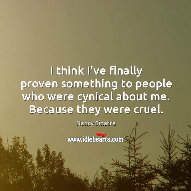 I think I’ve finally proven something to people who were cynical about me. Because they were cruel. Nancy Sinatra Picture Quote