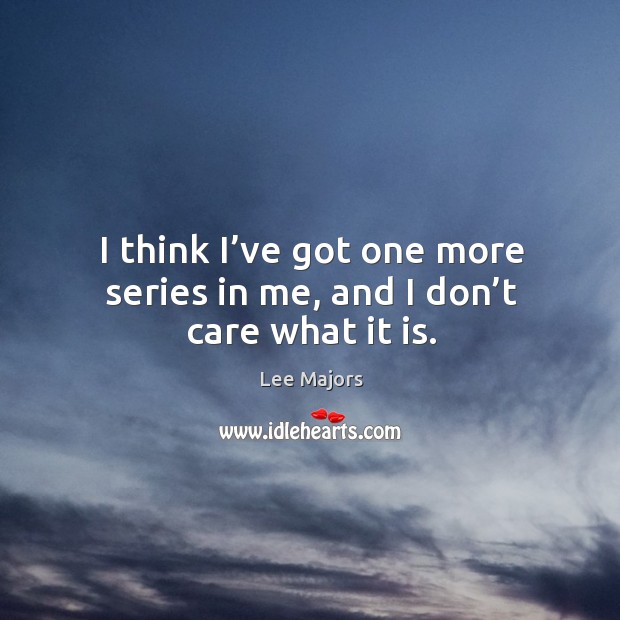 I think I’ve got one more series in me, and I don’t care what it is. Lee Majors Picture Quote