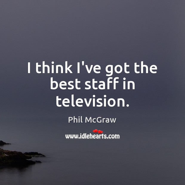 I think I’ve got the best staff in television. Phil McGraw Picture Quote