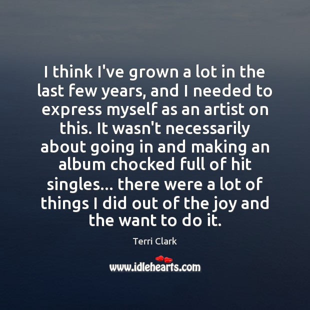 I think I’ve grown a lot in the last few years, and Terri Clark Picture Quote