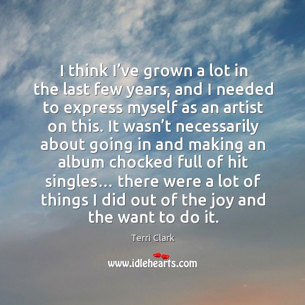 I think I’ve grown a lot in the last few years, and I needed to express myself as an artist on this. Terri Clark Picture Quote