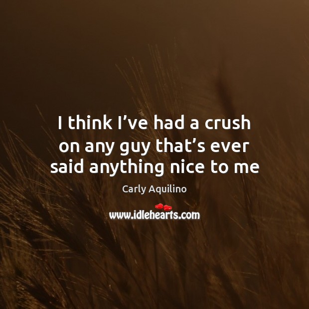 I think I’ve had a crush on any guy that’s ever said anything nice to me Carly Aquilino Picture Quote