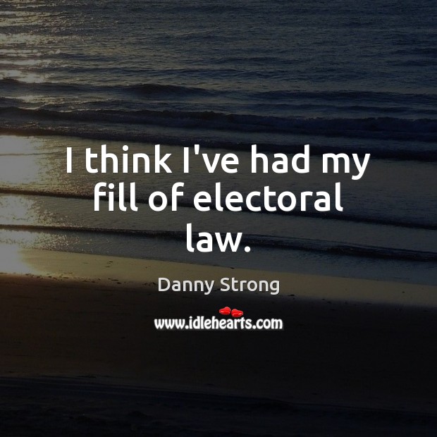 I think I’ve had my fill of electoral law. Danny Strong Picture Quote