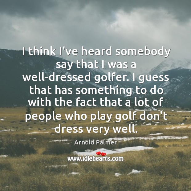 I think I’ve heard somebody say that I was a well-dressed golfer. Arnold Palmer Picture Quote
