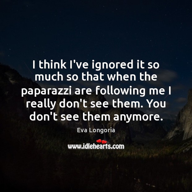 I think I’ve ignored it so much so that when the paparazzi Eva Longoria Picture Quote