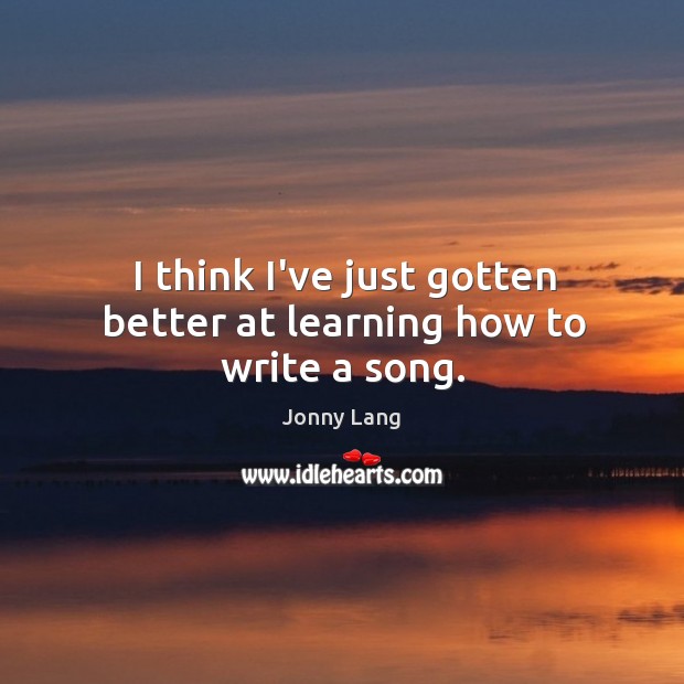 I think I’ve just gotten better at learning how to write a song. Jonny Lang Picture Quote