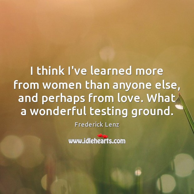 I think I’ve learned more from women than anyone else, and perhaps Frederick Lenz Picture Quote