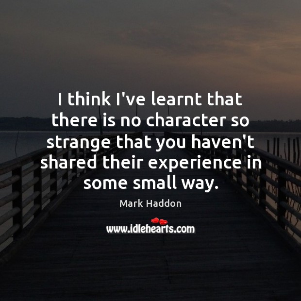 I think I’ve learnt that there is no character so strange that Mark Haddon Picture Quote