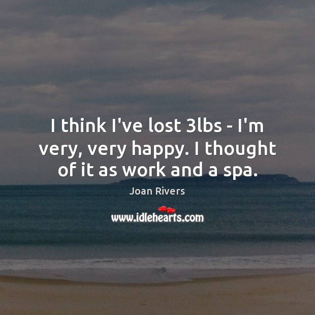 I think I’ve lost 3lbs – I’m very, very happy. I thought of it as work and a spa. Joan Rivers Picture Quote