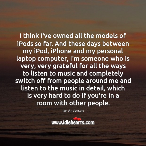 I think I’ve owned all the models of iPods so far. And Ian Anderson Picture Quote