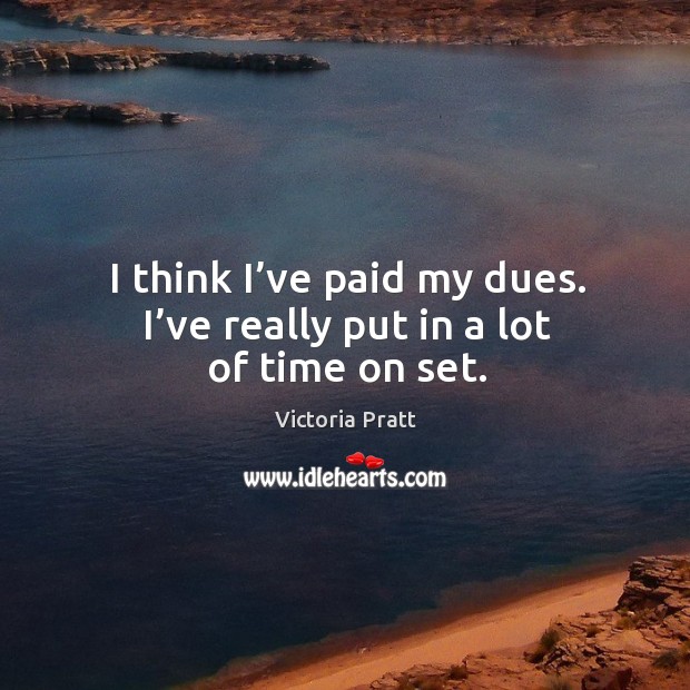 I think I’ve paid my dues. I’ve really put in a lot of time on set. Victoria Pratt Picture Quote