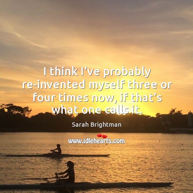 I think I’ve probably re-invented myself three or four times now, if Sarah Brightman Picture Quote
