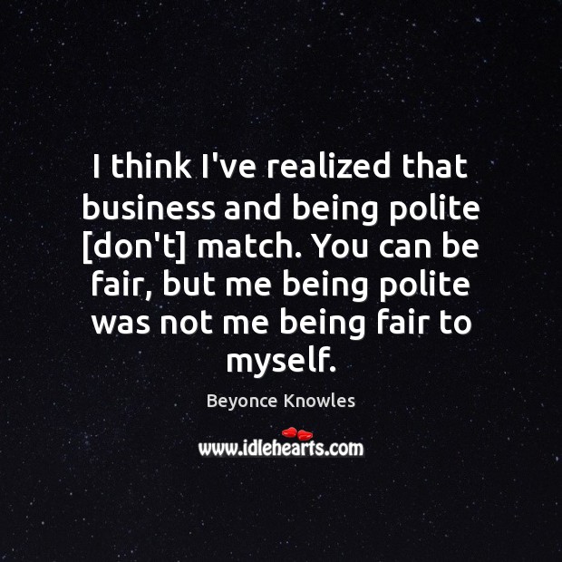 I think I’ve realized that business and being polite [don’t] match. You Beyonce Knowles Picture Quote