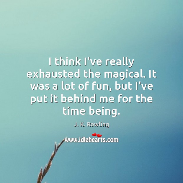 I think I’ve really exhausted the magical. It was a lot of J. K. Rowling Picture Quote