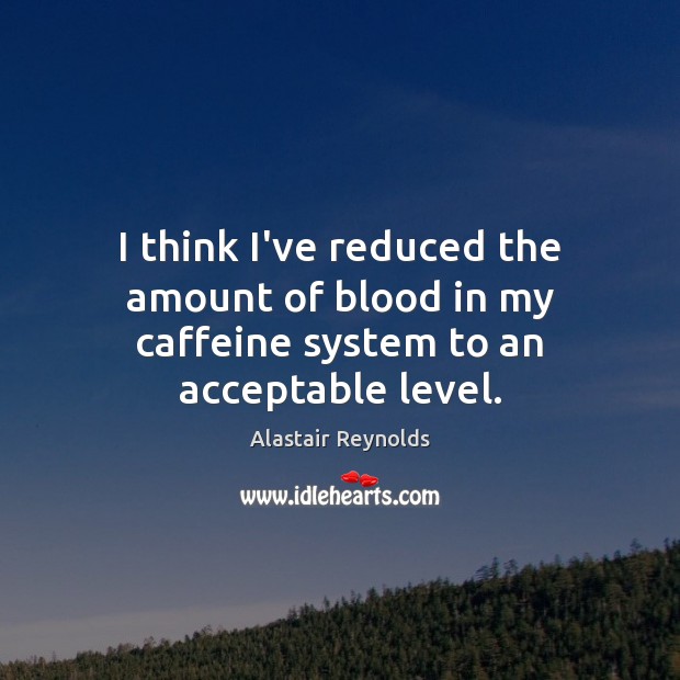 I think I’ve reduced the amount of blood in my caffeine system to an acceptable level. Alastair Reynolds Picture Quote