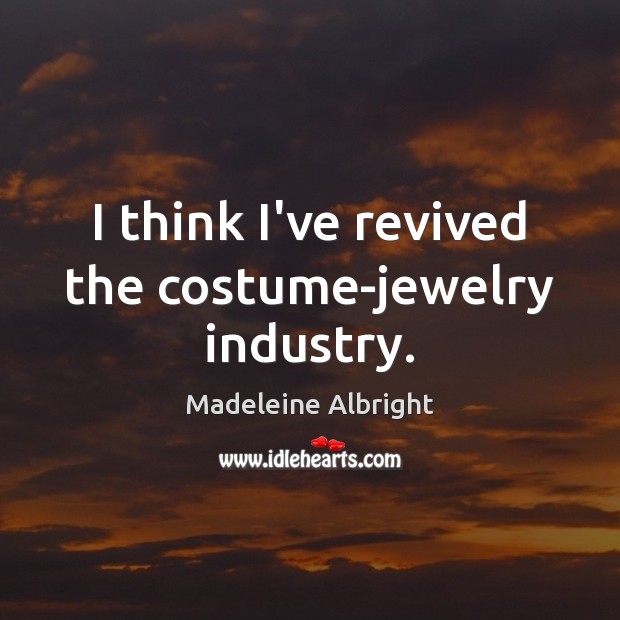 I think I’ve revived the costume-jewelry industry. Madeleine Albright Picture Quote