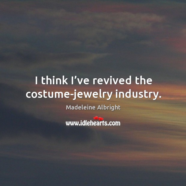 I think I’ve revived the costume-jewelry industry. Madeleine Albright Picture Quote