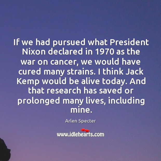 I think jack kemp would be alive today. And that research has saved or prolonged many lives, including mine. Arlen Specter Picture Quote