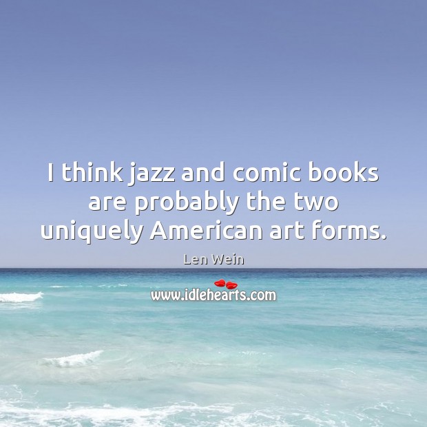 I think jazz and comic books are probably the two uniquely American art forms. Image