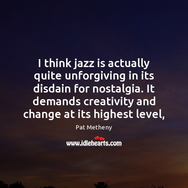 I think jazz is actually quite unforgiving in its disdain for nostalgia. Pat Metheny Picture Quote