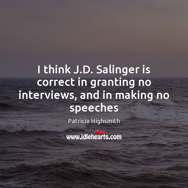 I think J.D. Salinger is correct in granting no interviews, and in making no speeches Patricia Highsmith Picture Quote